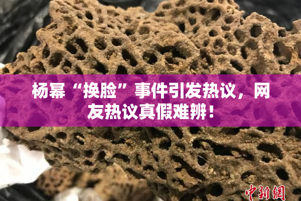 杨幂“换脸”事件引发热议，网友热议真假难辨！