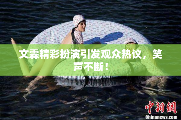 文霖精彩扮演引发观众热议，笑声不断！