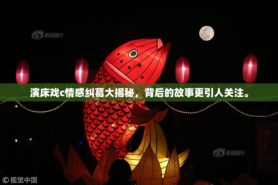 演床戏c情感纠葛大揭秘，背后的故事更引人关注。
