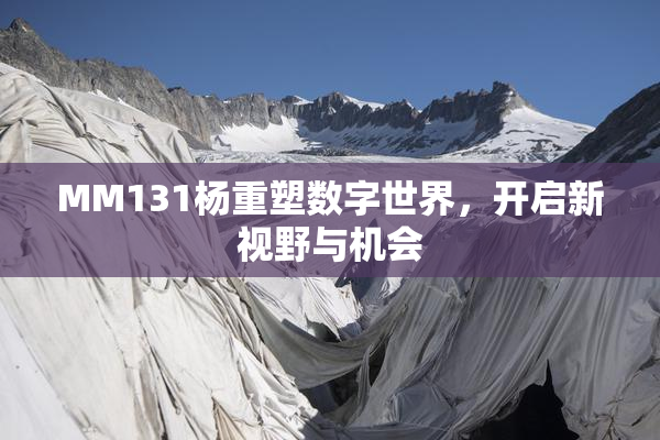 MM131杨重塑数字世界，开启新视野与机会
