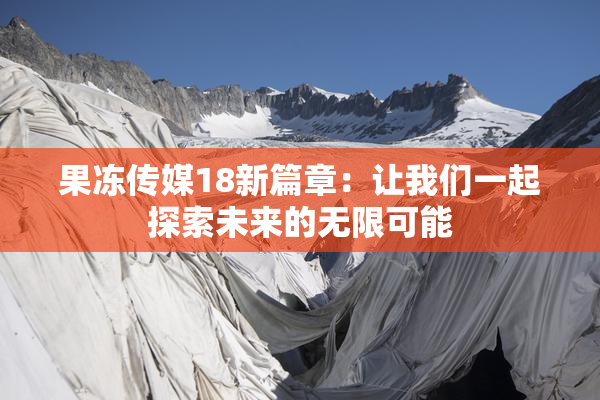 果冻传媒18新篇章：让我们一起探索未来的无限可能