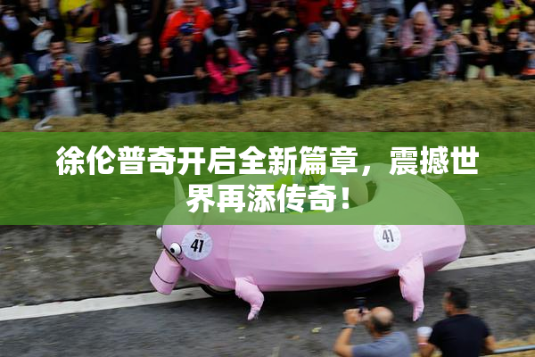 徐伦普奇开启全新篇章，震撼世界再添传奇！