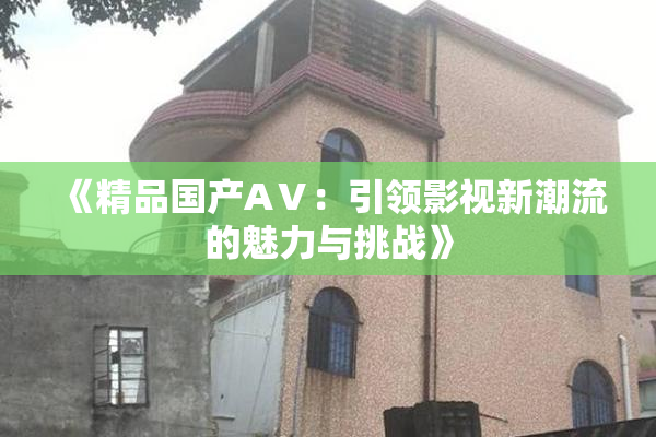 《精品国产AⅤ：引领影视新潮流的魅力与挑战》