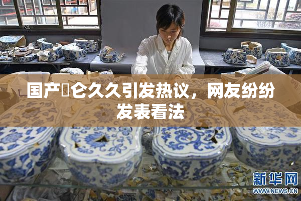 国产婬仑久久引发热议，网友纷纷发表看法