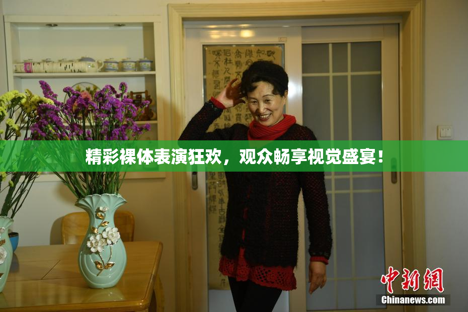 精彩裸体表演狂欢，观众畅享视觉盛宴！