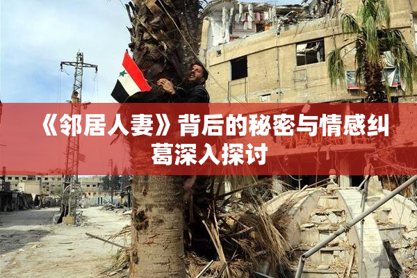 《邻居人妻》背后的秘密与情感纠葛深入探讨