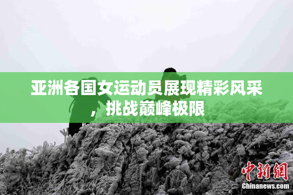 亚洲各国女运动员展现精彩风采，挑战巅峰极限