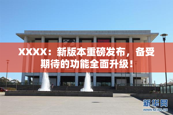 XXXX：新版本重磅发布，备受期待的功能全面升级！
