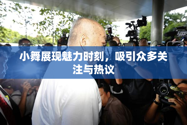 小舞展现魅力时刻，吸引众多关注与热议