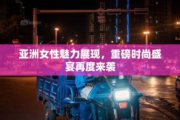 亚洲女性魅力展现，重磅时尚盛宴再度来袭