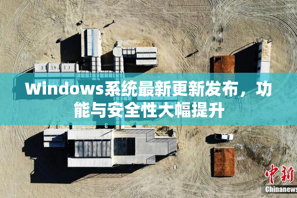 Windows系统最新更新发布，功能与安全性大幅提升