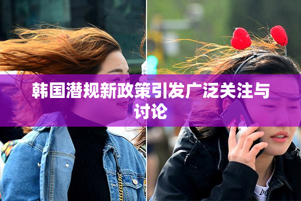 韩国潜规新政策引发广泛关注与讨论
