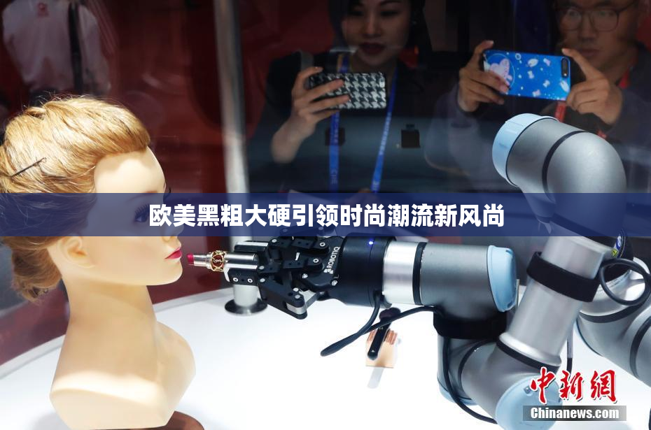 欧美黑粗大硬引领时尚潮流新风尚