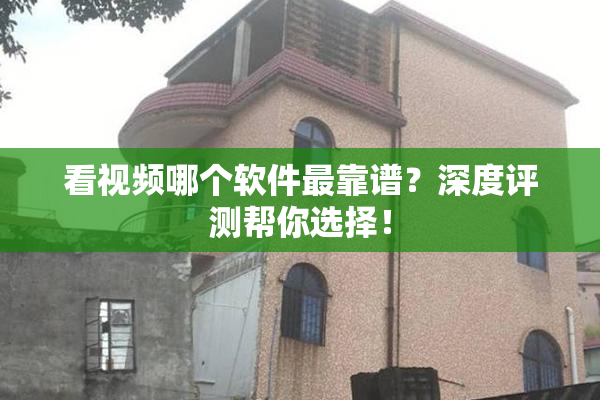 看视频哪个软件最靠谱？深度评测帮你选择！