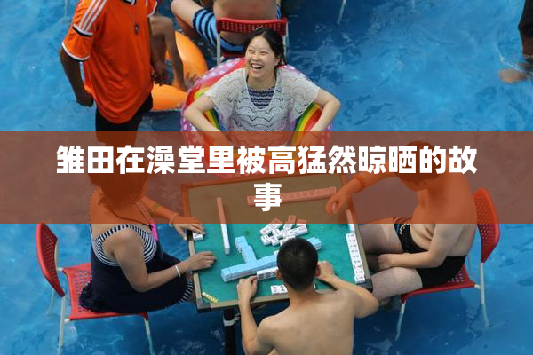 雏田在澡堂里被高猛然晾晒的故事