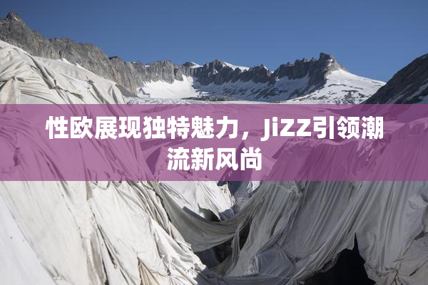 性欧展现独特魅力，JiZZ引领潮流新风尚