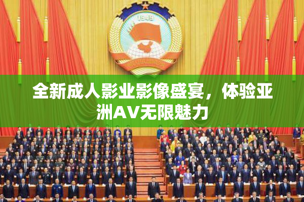 全新成人影业影像盛宴，体验亚洲AV无限魅力