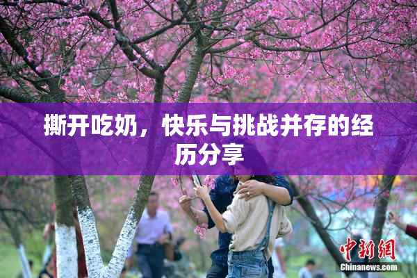 撕开吃奶，快乐与挑战并存的经历分享