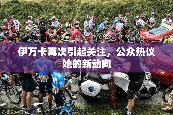 伊万卡再次引起关注，公众热议她的新动向