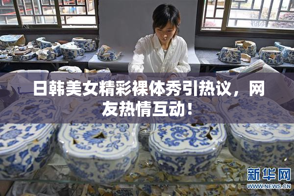 日韩美女精彩裸体秀引热议，网友热情互动！