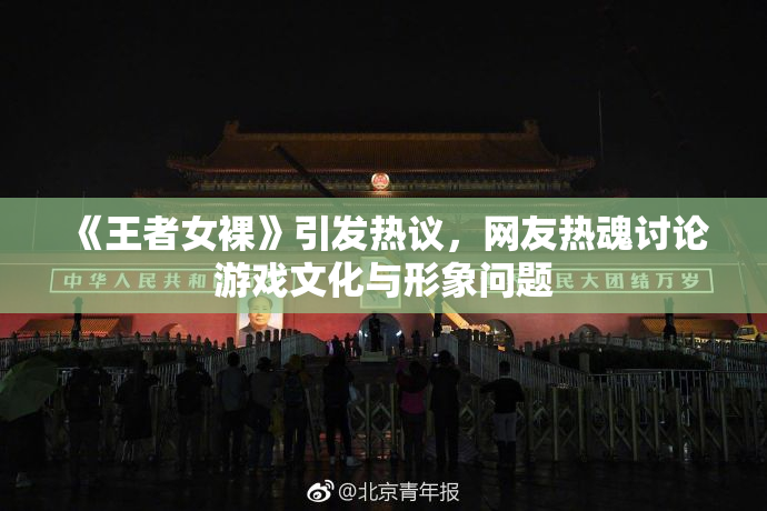 《王者女裸》引发热议，网友热魂讨论游戏文化与形象问题