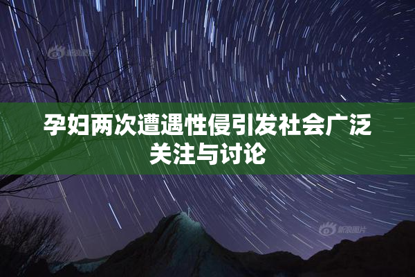 孕妇两次遭遇性侵引发社会广泛关注与讨论