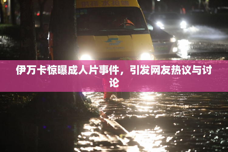 伊万卡惊曝成人片事件，引发网友热议与讨论