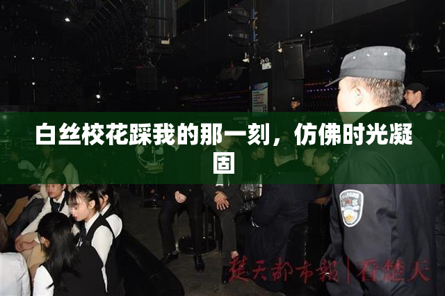 白丝校花踩我的那一刻，仿佛时光凝固