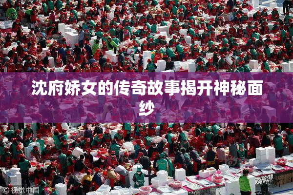 沈府娇女的传奇故事揭开神秘面纱
