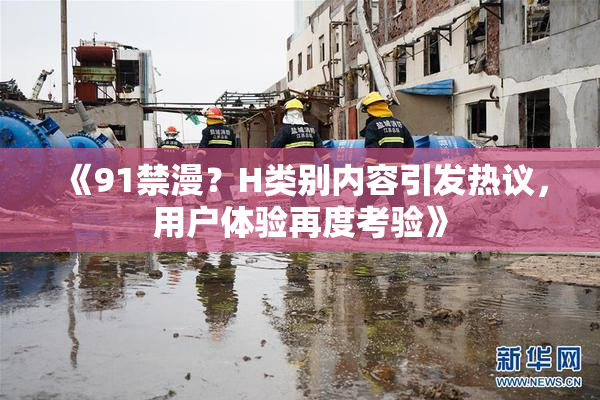 《91禁漫？H类别内容引发热议，用户体验再度考验》