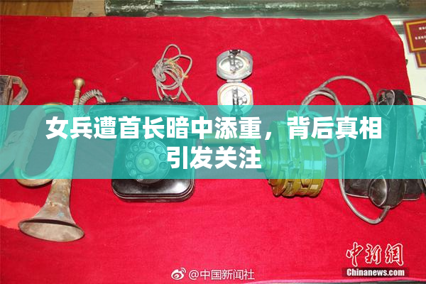 女兵遭首长暗中添重，背后真相引发关注