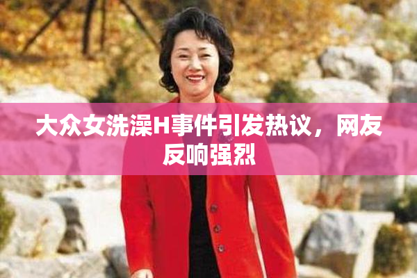 大众女洗澡H事件引发热议，网友反响强烈