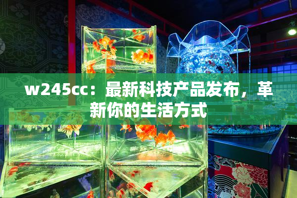 w245cc：最新科技产品发布，革新你的生活方式