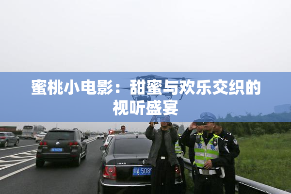 蜜桃小电影：甜蜜与欢乐交织的视听盛宴