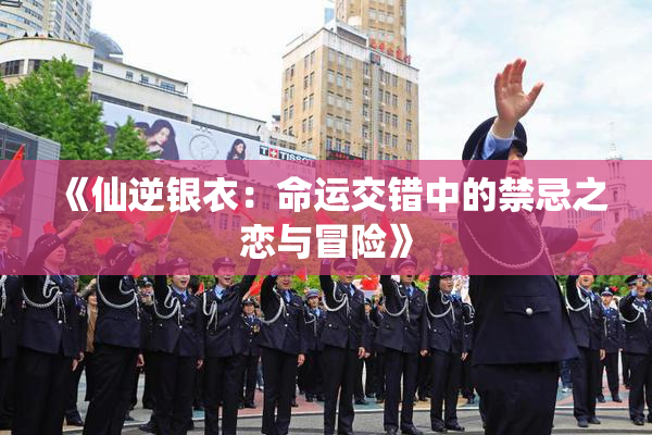 《仙逆银衣：命运交错中的禁忌之恋与冒险》