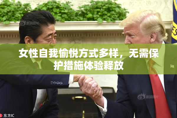 女性自我愉悦方式多样，无需保护措施体验释放