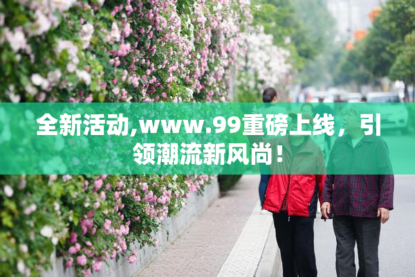 全新活动,www.99重磅上线，引领潮流新风尚！