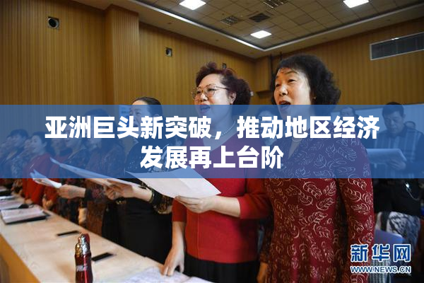 亚洲巨头新突破，推动地区经济发展再上台阶