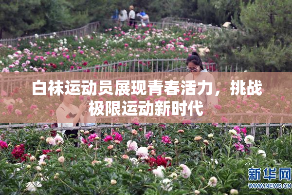 白袜运动员展现青春活力，挑战极限运动新时代