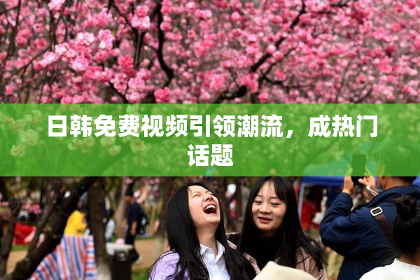 日韩免费视频引领潮流，成热门话题