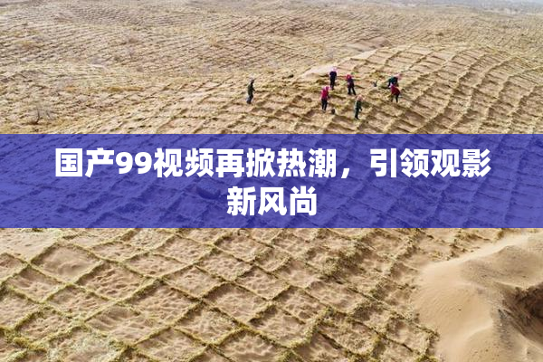 国产99视频再掀热潮，引领观影新风尚
