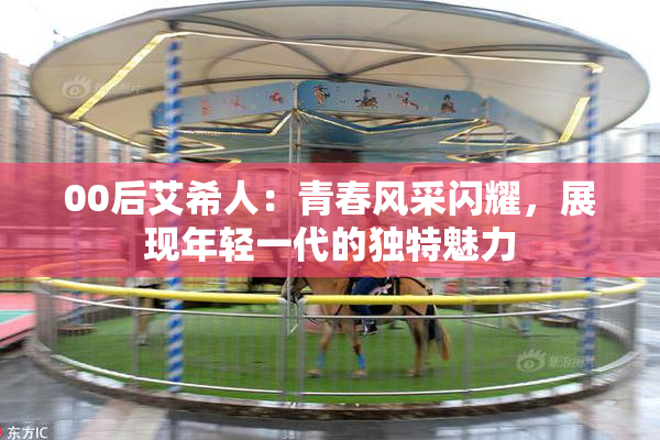 00后艾希人：青春风采闪耀，展现年轻一代的独特魅力