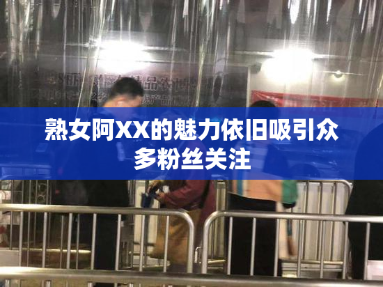 熟女阿XX的魅力依旧吸引众多粉丝关注