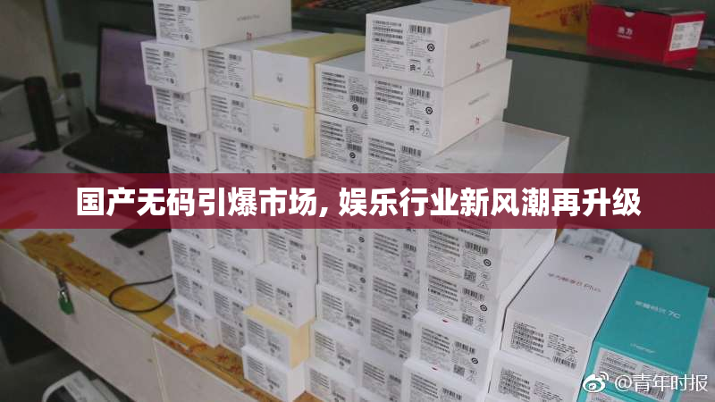 国产无码引爆市场, 娱乐行业新风潮再升级