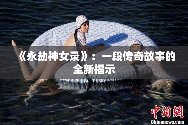 《永劫神女录》：一段传奇故事的全新揭示