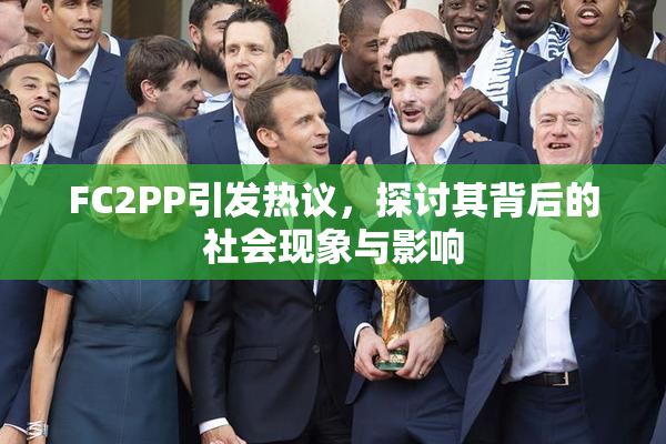 FC2PP引发热议，探讨其背后的社会现象与影响