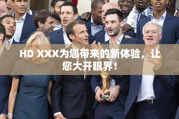 HD XXX为您带来的新体验，让您大开眼界！