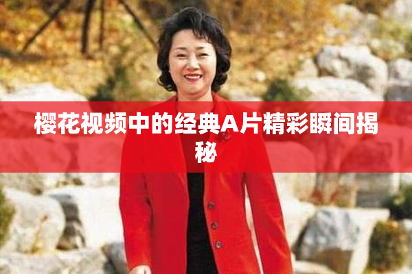 樱花视频中的经典A片精彩瞬间揭秘