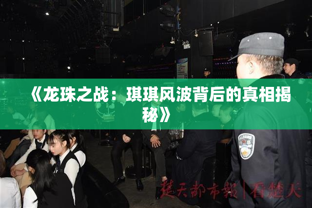 《龙珠之战：琪琪风波背后的真相揭秘》
