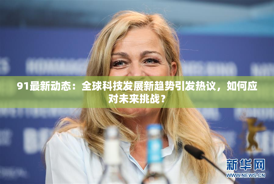 91最新动态：全球科技发展新趋势引发热议，如何应对未来挑战？